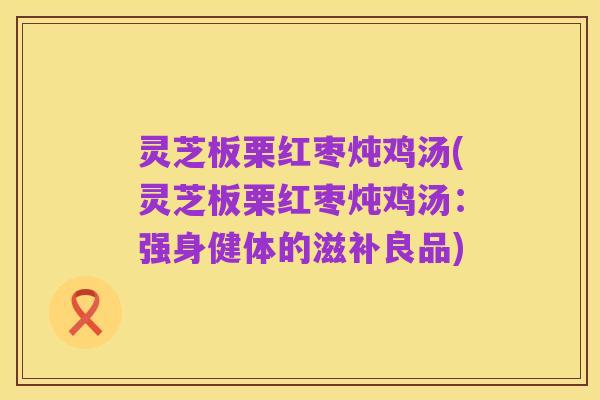 灵芝板栗红枣炖鸡汤(灵芝板栗红枣炖鸡汤:强身健体的滋补良品)