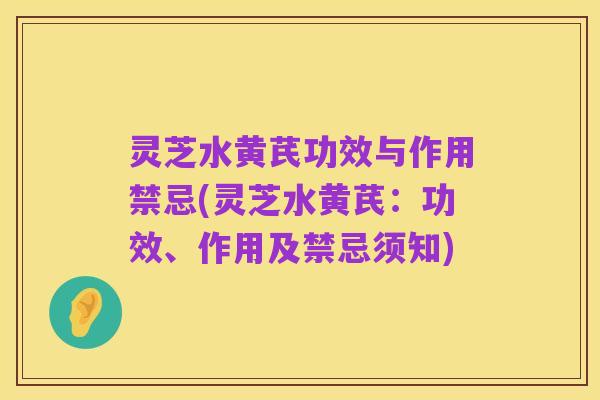 灵芝水黄芪功效与作用禁忌(灵芝水黄芪：功效、作用及禁忌须知)