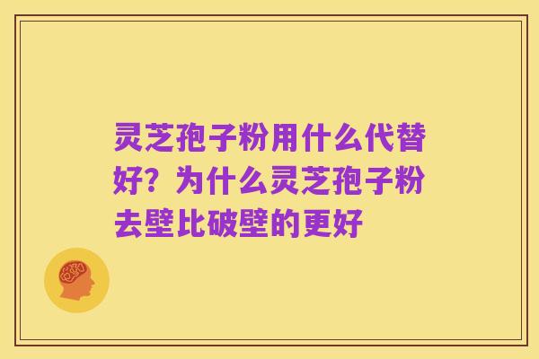 灵芝孢子粉用什么代替好?为什么灵芝孢子粉去壁比破壁的更好