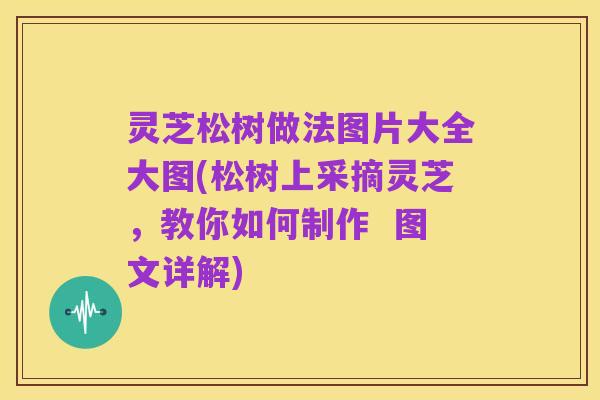 灵芝松树做法图片大全大图(松树上采摘灵芝,教你如何制作 图文详解)
