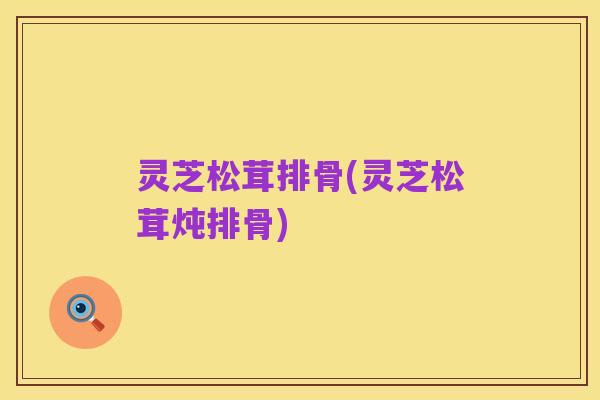 灵芝松茸排骨(灵芝松茸炖排骨)
