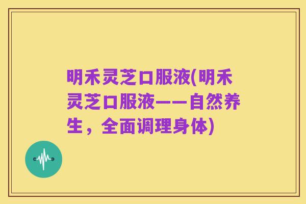 明禾灵芝口服液(明禾灵芝口服液——自然养生,全面调理身体)