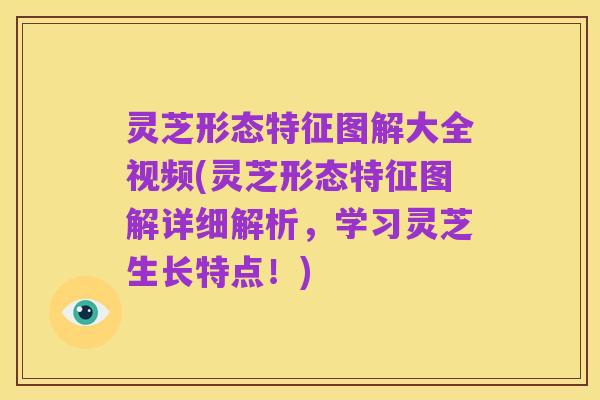 灵芝形态特征图解大全视频(灵芝形态特征图解详细解析，学习灵芝生长特点！)