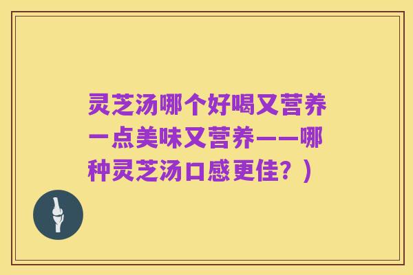 灵芝汤哪个好喝又营养一点美味又营养——哪种灵芝汤口感更佳?)