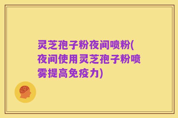 灵芝孢子粉夜间喷粉(夜间使用灵芝孢子粉喷雾提高免疫力)