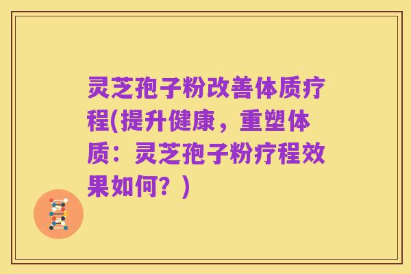 灵芝孢子粉改善体质疗程(提升健康，重塑体质：灵芝孢子粉疗程效果如何？)