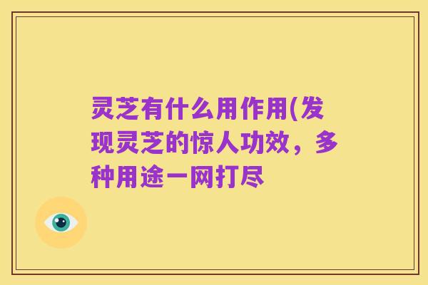 灵芝有什么用作用(发现灵芝的惊人功效，多种用途一网打尽