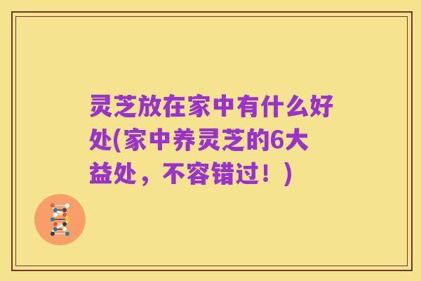灵芝放在家中有什么好处(家中养灵芝的6大益处,不容错过!)