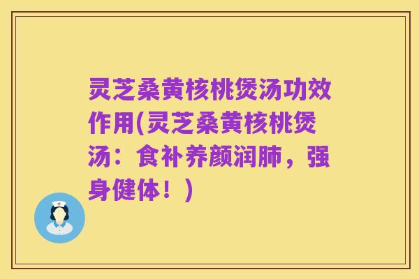 灵芝桑黄核桃煲汤功效作用(灵芝桑黄核桃煲汤:食补养颜润肺,强身健体!)