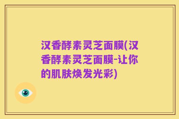 汉香酵素灵芝面膜(汉香酵素灵芝面膜-让你的肌肤焕发光彩)