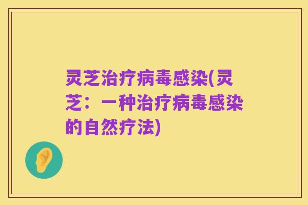 灵芝治疗病毒感染(灵芝:一种治疗病毒感染的自然疗法)