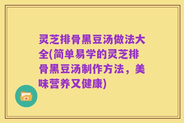 灵芝排骨黑豆汤做法大全(简单易学的灵芝排骨黑豆汤制作方法,美味营养又健康)