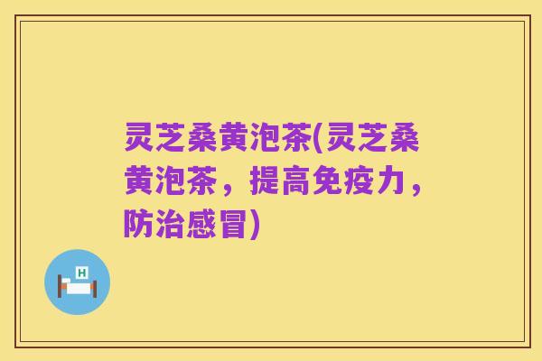 灵芝桑黄泡茶(灵芝桑黄泡茶，提高免疫力，防治感冒)