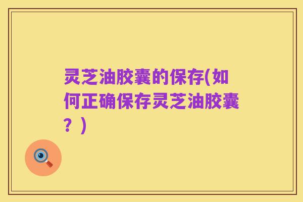 灵芝油胶囊的保存(如何正确保存灵芝油胶囊？)