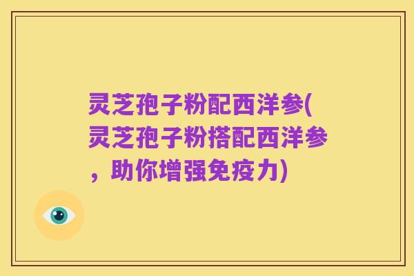 灵芝孢子粉配西洋参(灵芝孢子粉搭配西洋参,助你增强免疫力)