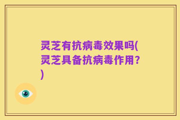 灵芝有抗病毒效果吗(灵芝具备抗病毒作用?)