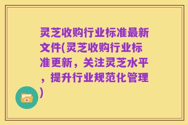 灵芝收购行业标准最新文件(灵芝收购行业标准更新,关注灵芝水平,提升行业规范化管理)