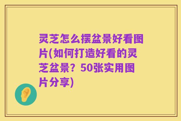 灵芝怎么摆盆景好看图片(如何打造好看的灵芝盆景？50张实用图片分享)
