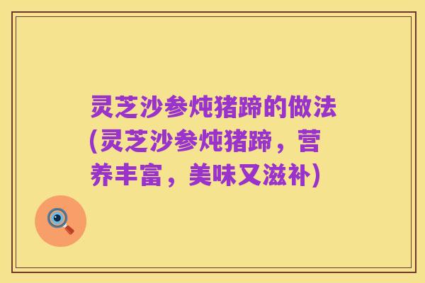 灵芝沙参炖猪蹄的做法(灵芝沙参炖猪蹄，营养丰富，美味又滋补)