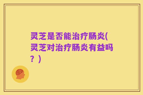灵芝是否能治疗肠炎(灵芝对治疗肠炎有益吗?)