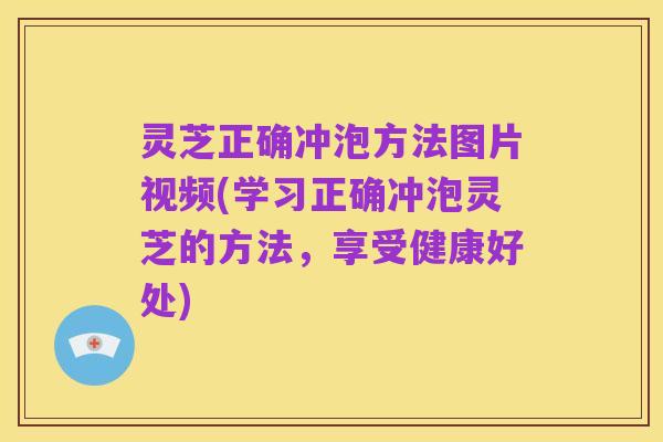 灵芝正确冲泡方法图片视频(学习正确冲泡灵芝的方法,享受健康好处)