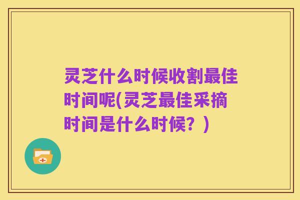 灵芝什么时候收割最佳时间呢(灵芝最佳采摘时间是什么时候?)