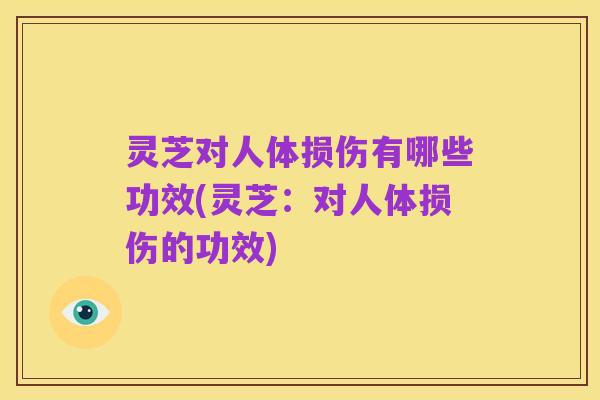 灵芝对人体损伤有哪些功效(灵芝：对人体损伤的功效)