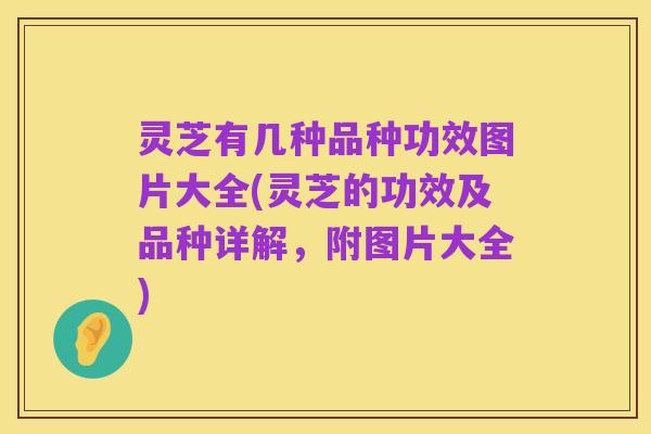 灵芝有几种品种功效图片大全(灵芝的功效及品种详解，附图片大全)