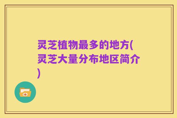 灵芝植物最多的地方(灵芝大量分布地区简介)