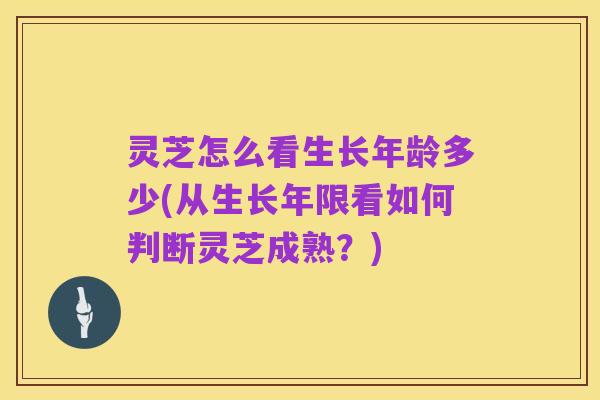 灵芝怎么看生长年龄多少(从生长年限看如何判断灵芝成熟?)