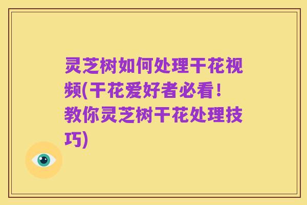 灵芝树如何处理干花视频(干花爱好者必看！教你灵芝树干花处理技巧)