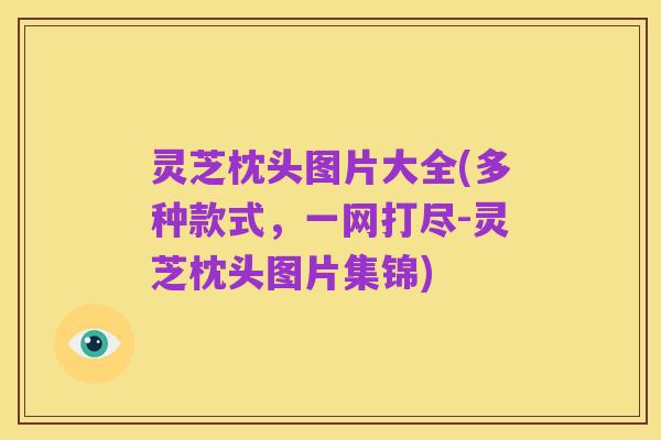 灵芝枕头图片大全(多种款式,一网打尽-灵芝枕头图片集锦)