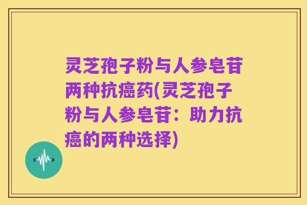 灵芝孢子粉与人参皂苷两种抗癌药(灵芝孢子粉与人参皂苷:助力抗癌的两种选择)
