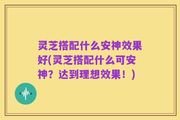 灵芝搭配什么安神效果好(灵芝搭配什么可安神？达到理想效果！)