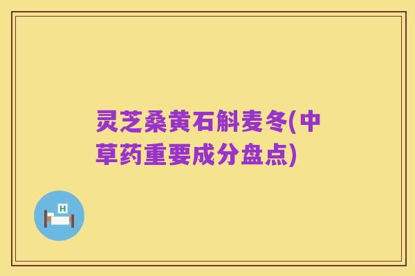 灵芝桑黄石斛麦冬(中草药重要成分盘点)