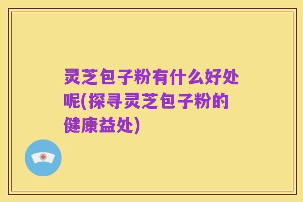 灵芝包子粉有什么好处呢(探寻灵芝包子粉的健康益处)