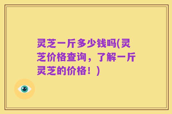 灵芝一斤多少钱吗(灵芝价格查询,了解一斤灵芝的价格!)