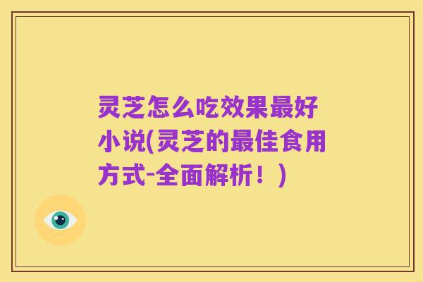 灵芝怎么吃效果最好 小说(灵芝的最佳食用方式-全面解析！)