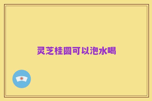 灵芝桂圆可以泡水喝