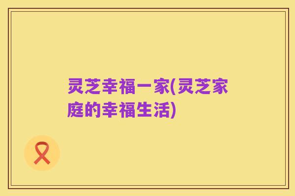 灵芝幸福一家(灵芝家庭的幸福生活)