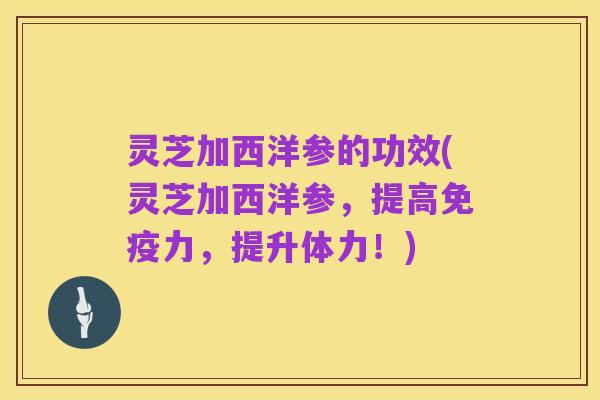 灵芝加西洋参的功效(灵芝加西洋参,提高免疫力,提升体力!)