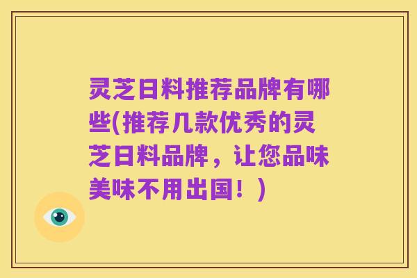 灵芝日料推荐品牌有哪些(推荐几款优秀的灵芝日料品牌,让您品味美味不用出国!)