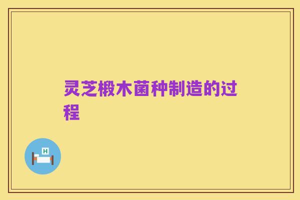 灵芝椴木菌种制造的过程
