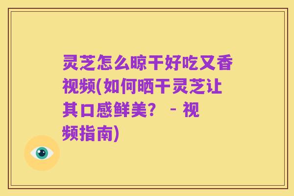 灵芝怎么晾干好吃又香视频(如何晒干灵芝让其口感鲜美? - 视频指南)