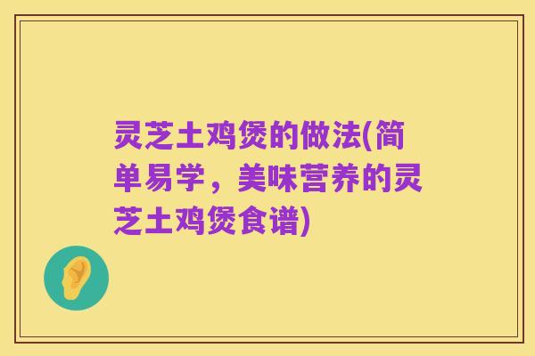 灵芝土鸡煲的做法(简单易学，美味营养的灵芝土鸡煲食谱)