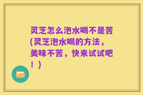 灵芝怎么泡水喝不是苦(灵芝泡水喝的方法,美味不苦,快来试试吧!)