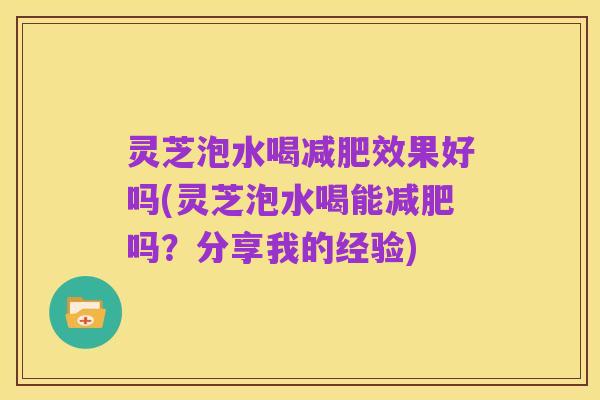 灵芝泡水喝减肥效果好吗(灵芝泡水喝能减肥吗？分享我的经验)