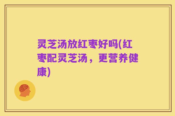 灵芝汤放红枣好吗(红枣配灵芝汤，更营养健康)