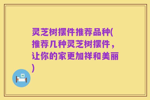 灵芝树摆件推荐品种(推荐几种灵芝树摆件,让你的家更加祥和美丽)