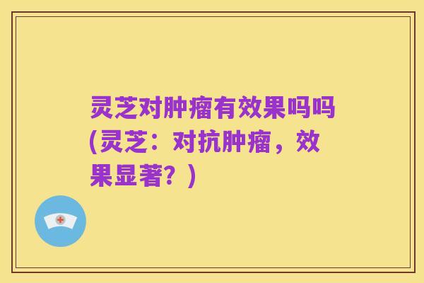 灵芝对肿瘤有效果吗吗(灵芝:对抗肿瘤,效果显著?)